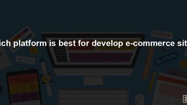 Which platform is best to develop eCommerce sites?